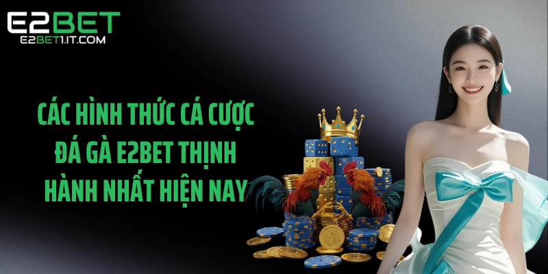 cac-hinh-thuc-ca-cuoc-da-ga-e2bet-thinh-hanh-nhat-hien-nay