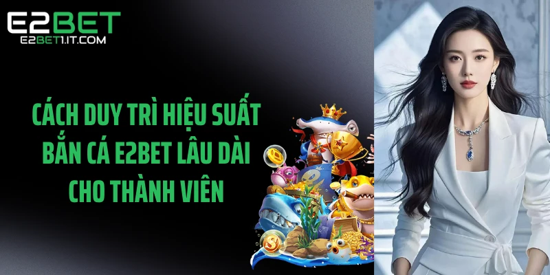 cach-duy-tri-hieu-suat-ban-ca-e2bet-lau-dai-cho-thanh-vien