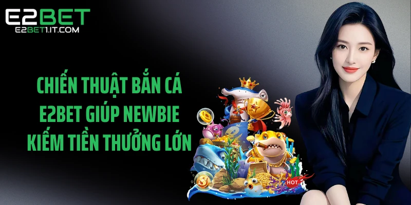 chien-thuat-ban-ca-e2bet-giup-newbie-kiem-tien-thuong-lon