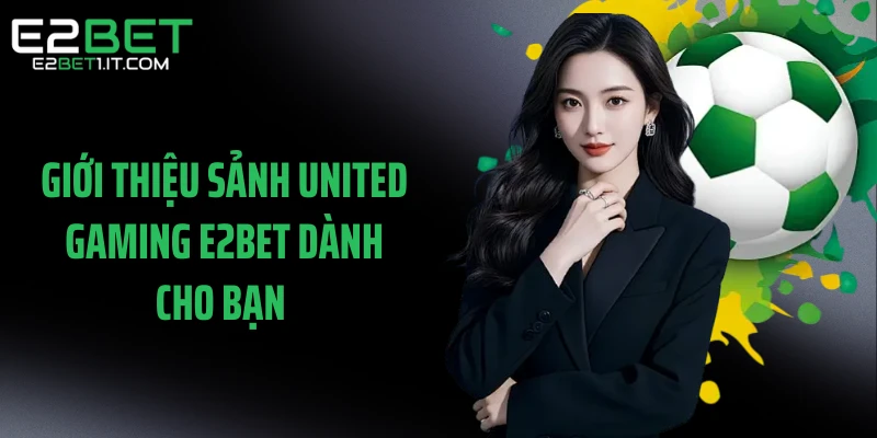 gioi-thieu-sanh-united-gaming-e2bet-danh-cho-ban