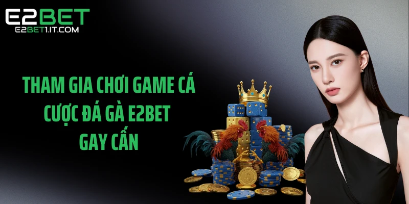 tham-gia-choi-game-ca-cuoc-da-ga-e2bet-gay-can