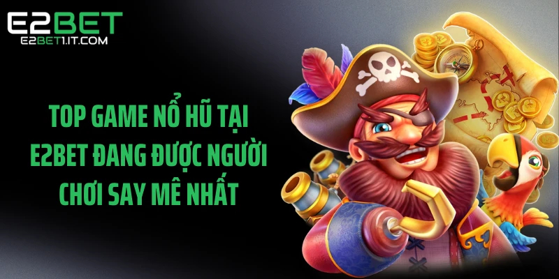top-game-no-hu-tai-e2bet-dang-duoc-nguoi-choi-say-me-nhat